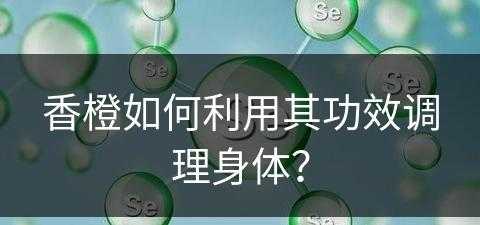 香橙如何利用其功效调理身体？